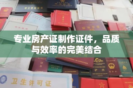 宁武专业房产证制作证件，品质与效率的完美结合