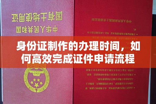 宁武身份证制作的办理时间，如何高效完成证件申请流程