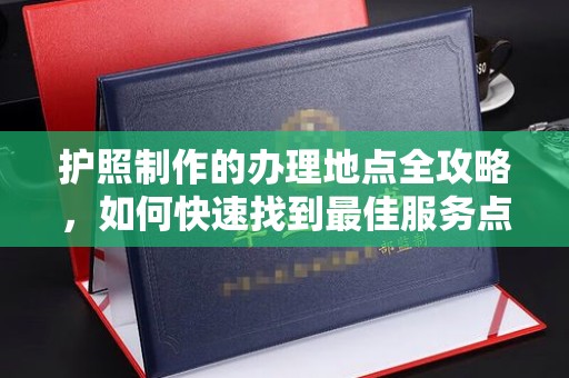 宁武护照制作的办理地点全攻略，如何快速找到最佳服务点