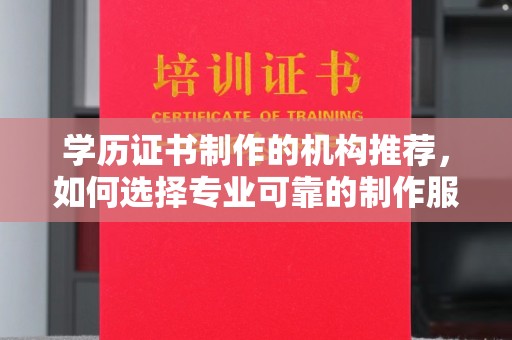 宁武学历证书制作的机构推荐，如何选择专业可靠的制作服务