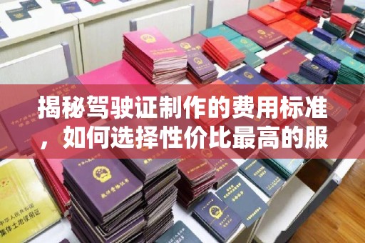 宁武揭秘驾驶证制作的费用标准，如何选择性价比最高的服务？