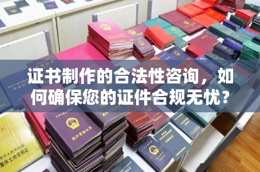 宁武证书制作的合法性咨询，如何确保您的证件合规无忧？
